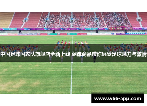 中国足球国家队旗舰店全新上线 潮流商品带你感受足球魅力与激情