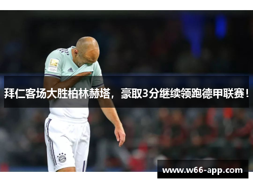 拜仁客场大胜柏林赫塔，豪取3分继续领跑德甲联赛！