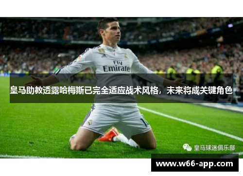 皇马助教透露哈梅斯已完全适应战术风格，未来将成关键角色