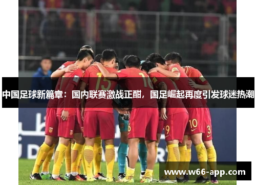 中国足球新篇章：国内联赛激战正酣，国足崛起再度引发球迷热潮