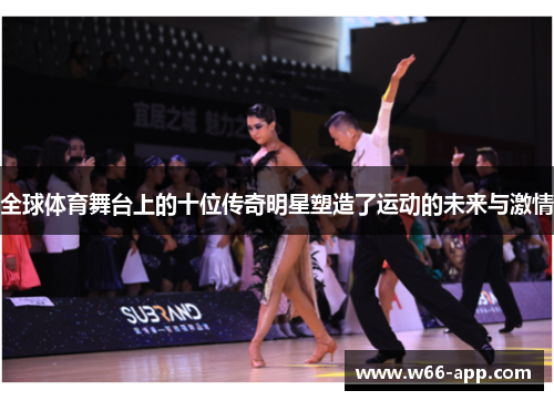 全球体育舞台上的十位传奇明星塑造了运动的未来与激情 全球体育舞台上的十位传奇明星塑造了运动的未来与激情