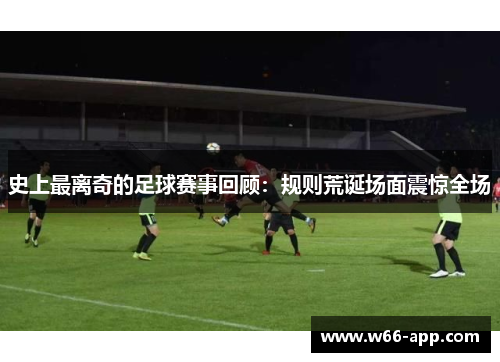 史上最离奇的足球赛事回顾：规则荒诞场面震惊全场