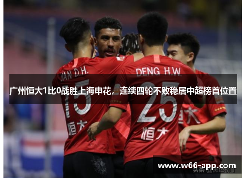广州恒大1比0战胜上海申花,连续四轮不败稳居中超榜首位置