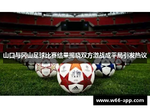 山口与冈山足球比赛结果揭晓双方激战成平局引发热议