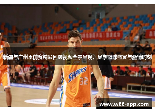 新疆与广州季前赛精彩回顾视频全景呈现，尽享篮球盛宴与激情时刻